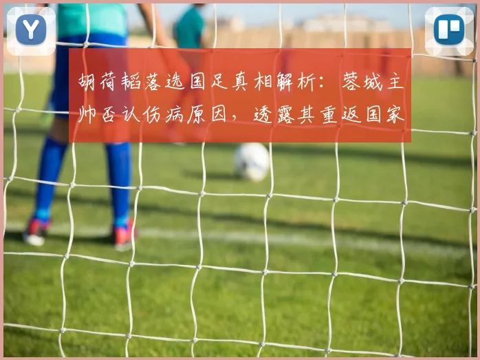 胡荷韬落选国足真相解析:蓉城主帅否认伤病原因,透露其重返国家队时间表与球员最新动态
