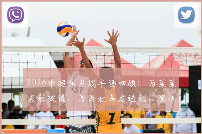 2026中超焦点战半场回顾：马莱莱点射破僵，马马杜乌龙送礼，深圳新鹏城与大连人1-1战平，附关键判罚与球员表现深度分析