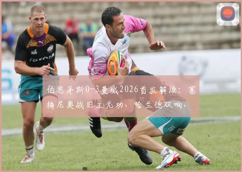 伯恩茅斯0-3曼城2026首发解读：塞梅尼奥战旧主无功，哈兰德双响，罗德里掌控全局