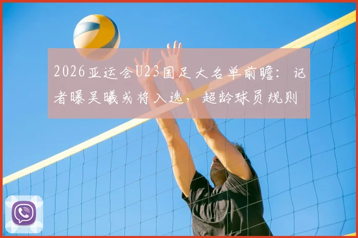 2026亚运会U23国足大名单前瞻:记者曝吴曦或将入选,超龄球员规则解读与阵容影响分析