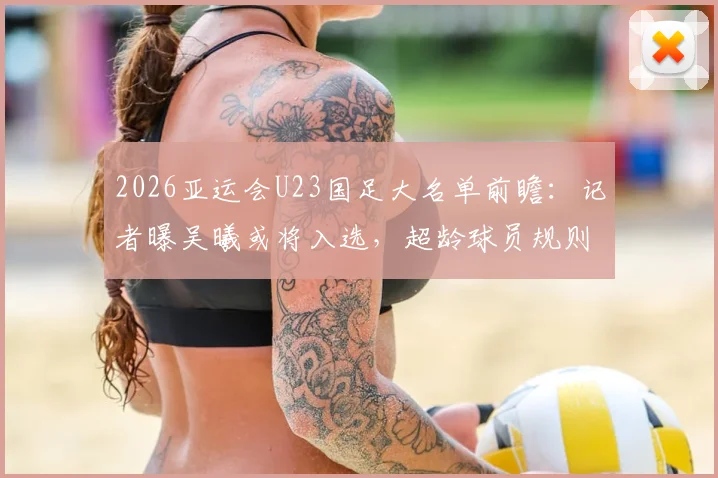 2026亚运会U23国足大名单前瞻：记者曝吴曦或将入选，超龄球员规则解读与阵容影响分析