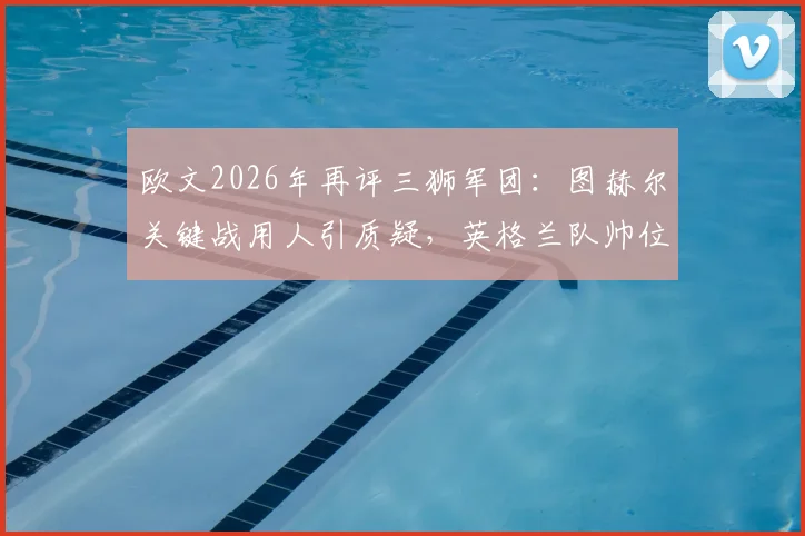 欧文2026年再评三狮军团：图赫尔关键战用人引质疑，英格兰队帅位该不该由本土教练执掌？