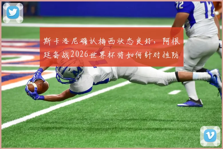 斯卡洛尼确认梅西状态良好，阿根廷备战2026世界杯将如何针对性防守萨拉赫？最新战术解读