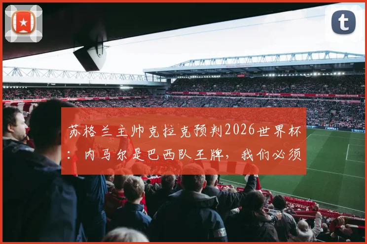 苏格兰主帅克拉克预判2026世界杯:内马尔是巴西队王牌,我们必须拼下每一场才能小组出线
