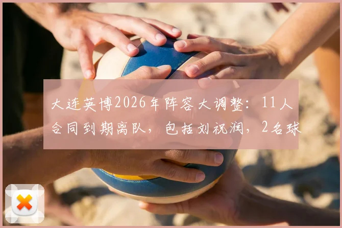 大连英博2026年阵容大调整:11人合同到期离队,包括刘祝润,2名球员租借去向引关注