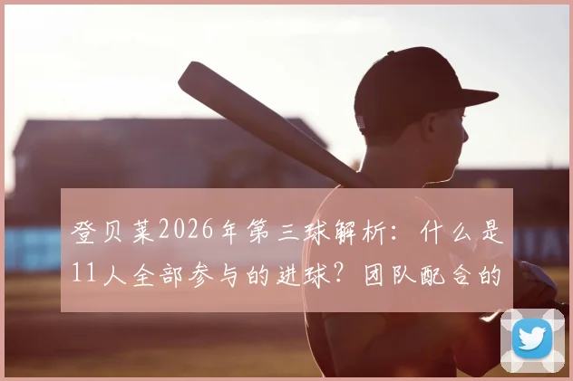 登贝莱2026年第三球解析:什么是11人全部参与的进球?团队配合的终极体现