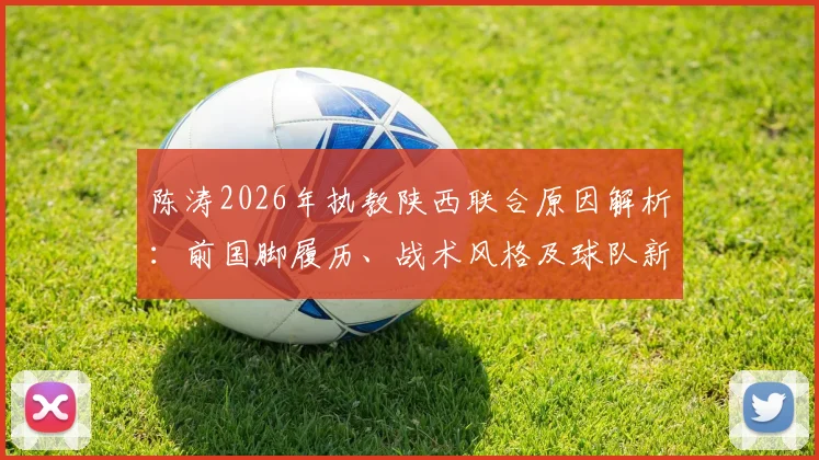 陈涛2026年执教陕西联合原因解析：前国脚履历、战术风格及球队新赛季前景展望