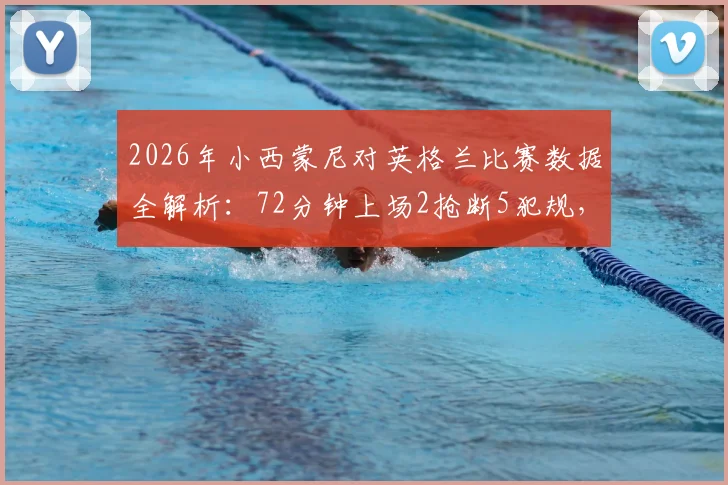 2026年小西蒙尼对英格兰比赛数据全解析：72分钟上场2抢断5犯规，表现深度回顾与战术作用点评
