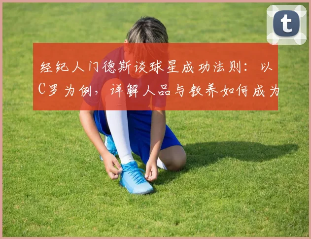 经纪人门德斯谈球星成功法则：以C罗为例，详解人品与教养如何成为职业巅峰的基石