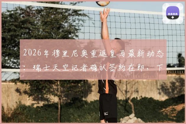 2026年穆里尼奥重返皇马最新动态：瑞士天空记者确认签约在即，下周官宣在望，解析二进宫影响与阵容调整前瞻
