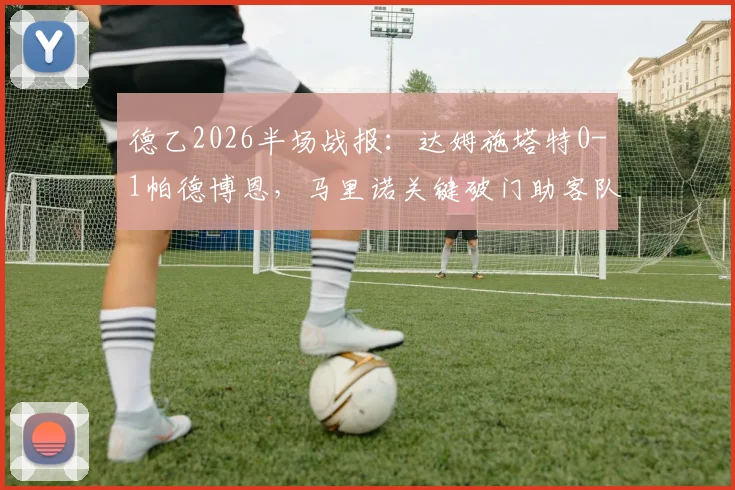 德乙2026半场战报:达姆施塔特0-1帕德博恩,马里诺关键破门助客队领先,附全场数据分析与下半场看点前瞻
