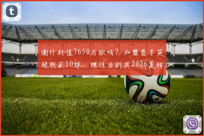 谢什科值7650万欧吗？加盟首季英超斩获10球，理性分析其2026夏转真实性价比