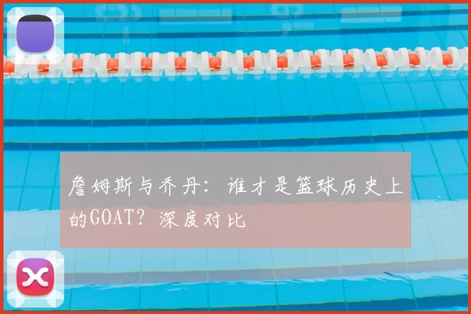 詹姆斯与乔丹：谁才是篮球历史上的GOAT？深度对比