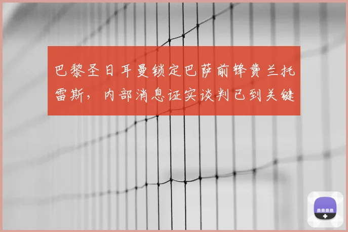 巴黎圣日耳曼锁定巴萨前锋费兰托雷斯，内部消息证实谈判已到关键阶段，2026世界杯后或完成重磅签约