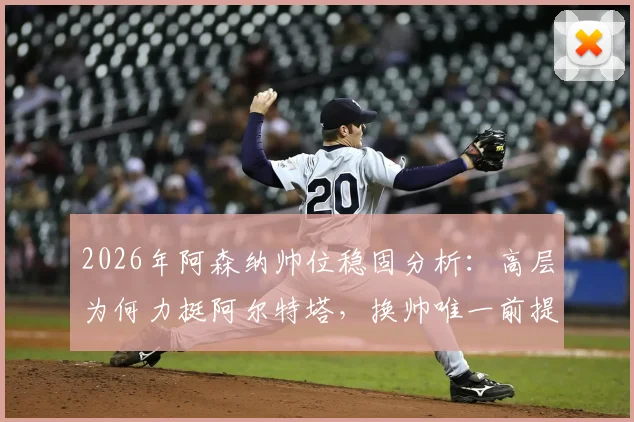 2026年阿森纳帅位稳固分析：高层为何力挺阿尔特塔，换帅唯一前提曝光，克伦克态度是关键