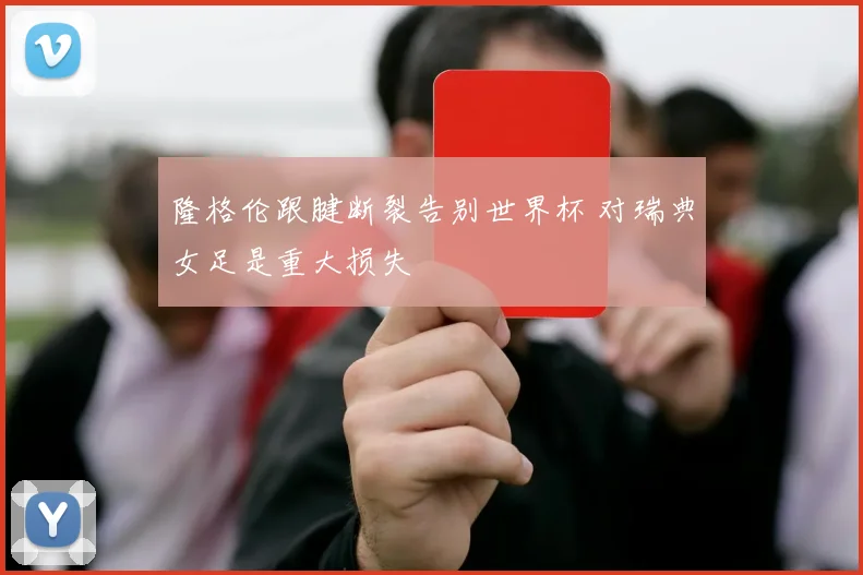 隆格伦跟腱断裂告别世界杯 对瑞典女足是重大损失