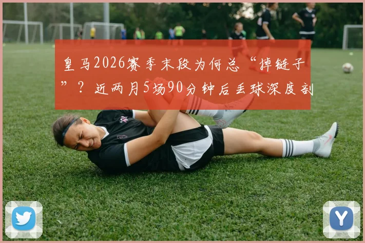 皇马2026赛季末段为何总“掉链子”？近两月5场90分钟后丢球深度剖析
