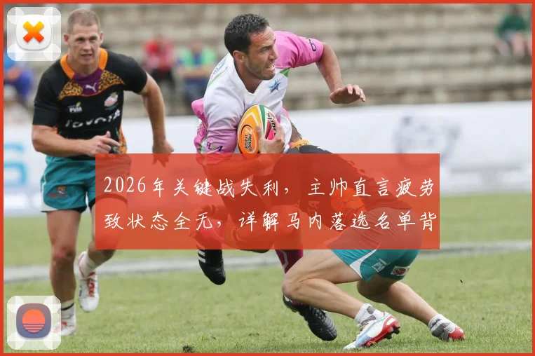 2026年关键战失利，主帅直言疲劳致状态全无，详解马内落选名单背后原因