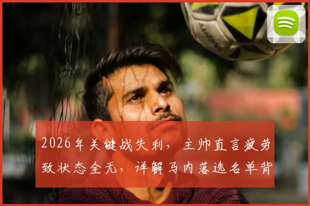 2026年关键战失利，主帅直言疲劳致状态全无，详解马内落选名单背后原因