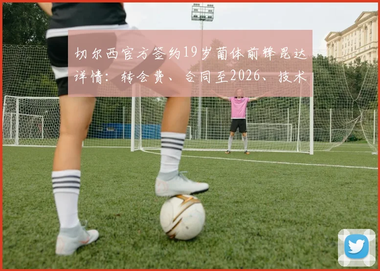 切尔西官方签约19岁葡体前锋昆达详情：转会费、合同至2026、技术特点与球衣号码前瞻