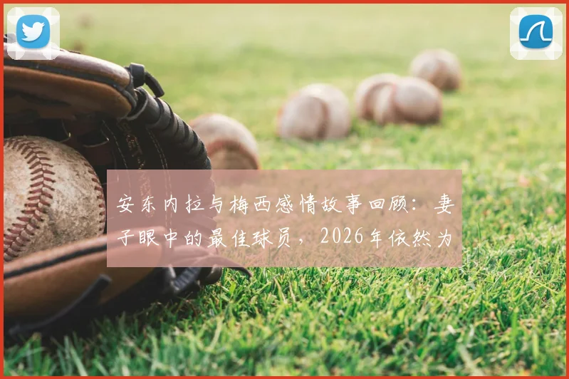 安东内拉与梅西感情故事回顾：妻子眼中的最佳球员，2026年依然为你自豪，足坛模范夫妻生活细节解读