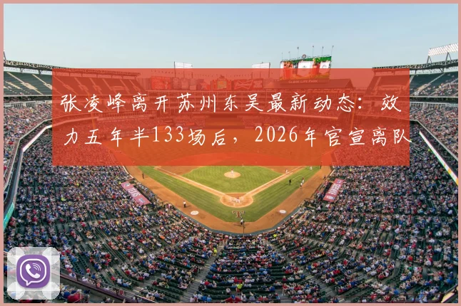 张凌峰离开苏州东吴最新动态：效力五年半133场后，2026年官宣离队，球迷关注其下家归属