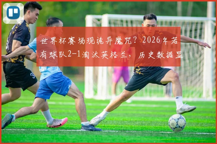 世界杯赛场现诡异魔咒？2026年若有球队2-1淘汰英格兰，历史数据显示其将无缘最终冠军