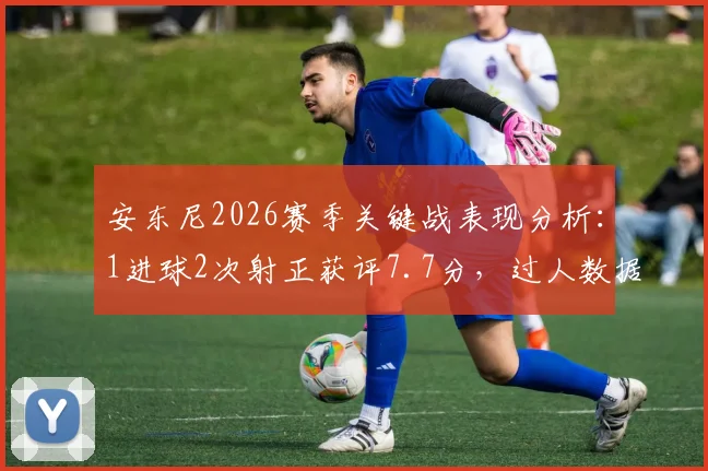 安东尼2026赛季关键战表现分析：1进球2次射正获评7.7分，过人数据揭示其状态