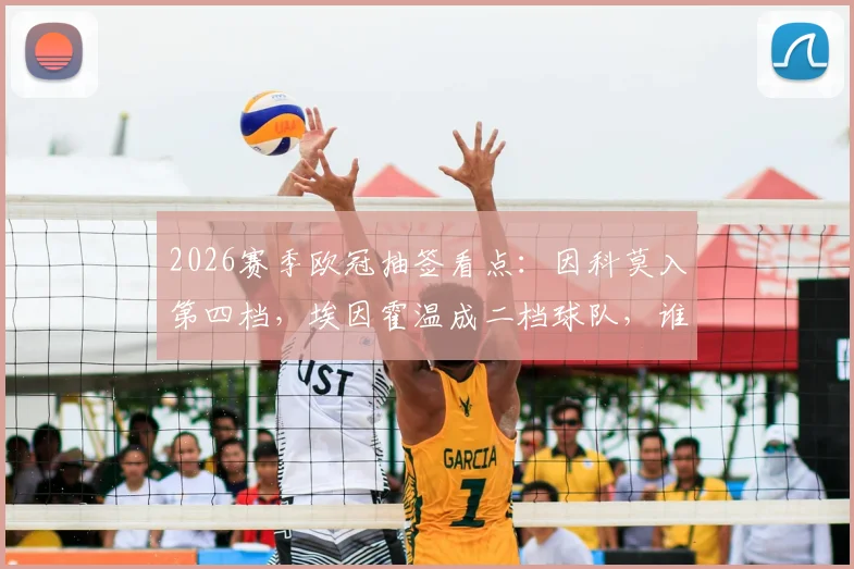 2026赛季欧冠抽签看点:因科莫入第四档,埃因霍温成二档球队,谁更占优?