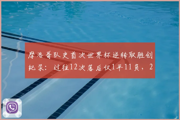 摩洛哥队史首次世界杯逆转取胜创纪录:过往12次落后仅1平11负,2026年如何改写命运?