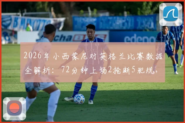 2026年小西蒙尼对英格兰比赛数据全解析:72分钟上场2抢断5犯规,表现深度回顾与战术作用点评