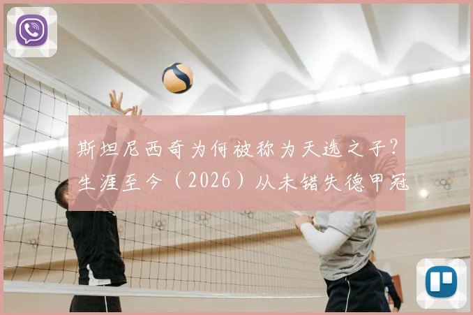 斯坦尼西奇为何被称为天选之子？生涯至今（2026）从未错失德甲冠军，他的运气与实力解析及未来去向探讨
