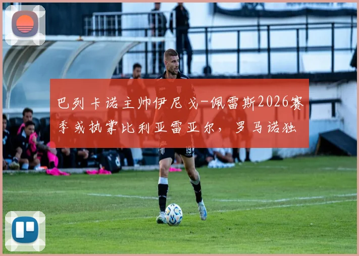 巴列卡诺主帅伊尼戈-佩雷斯2026赛季或执掌比利亚雷亚尔，罗马诺独家消息揭秘其战术风格与执教前景