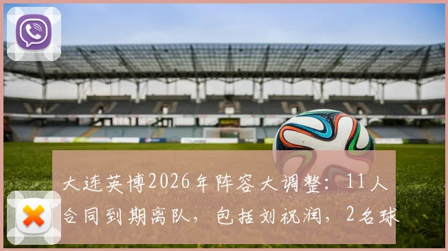 大连英博2026年阵容大调整：11人合同到期离队，包括刘祝润，2名球员租借去向引关注