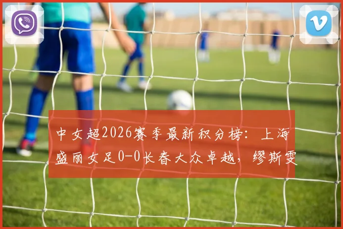 中女超2026赛季最新积分榜：上海盛丽女足0-0长春大众卓越，缪斯雯失点成转折点