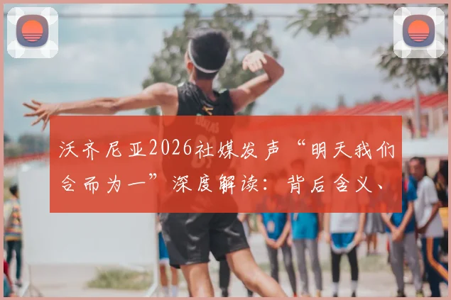 沃齐尼亚2026社媒发声“明天我们合而为一”深度解读：背后含义、团队目标与球迷热情全解析