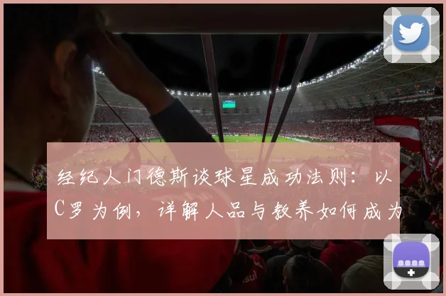 经纪人门德斯谈球星成功法则：以C罗为例，详解人品与教养如何成为职业巅峰的基石