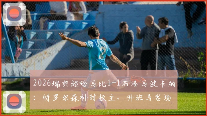 2026瑞典超哈马比1-1布洛马波卡纳：特罗尔森补时救主，升班马客场抢分视频集锦回顾