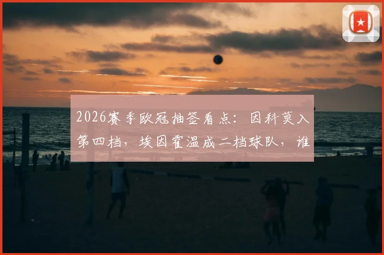 2026赛季欧冠抽签看点：因科莫入第四档，埃因霍温成二档球队，谁更占优？