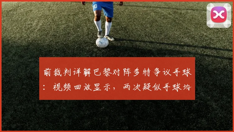 前裁判详解巴黎对阵多特争议手球：视频回放显示，两次疑似手球均属无意接触，主裁判未判点球符合规则
