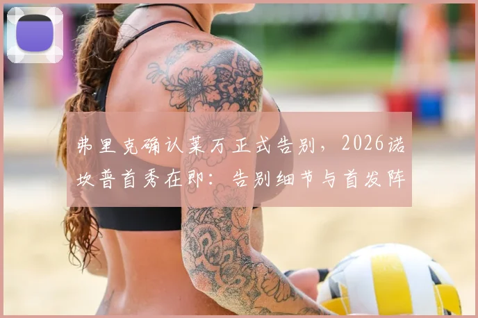 弗里克确认莱万正式告别，2026诺坎普首秀在即：告别细节与首发阵容深度分析
