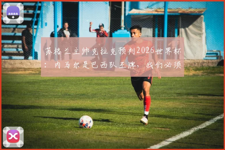 苏格兰主帅克拉克预判2026世界杯：内马尔是巴西队王牌，我们必须拼下每一场才能小组出线