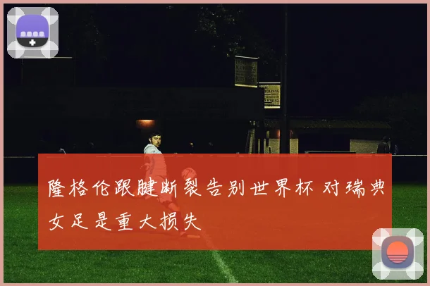 隆格伦跟腱断裂告别世界杯 对瑞典女足是重大损失