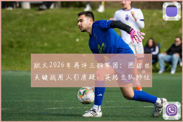欧文2026年再评三狮军团：图赫尔关键战用人引质疑，英格兰队帅位该不该由本土教练执掌？