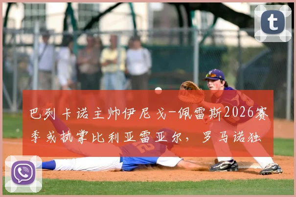 巴列卡诺主帅伊尼戈-佩雷斯2026赛季或执掌比利亚雷亚尔，罗马诺独家消息揭秘其战术风格与执教前景