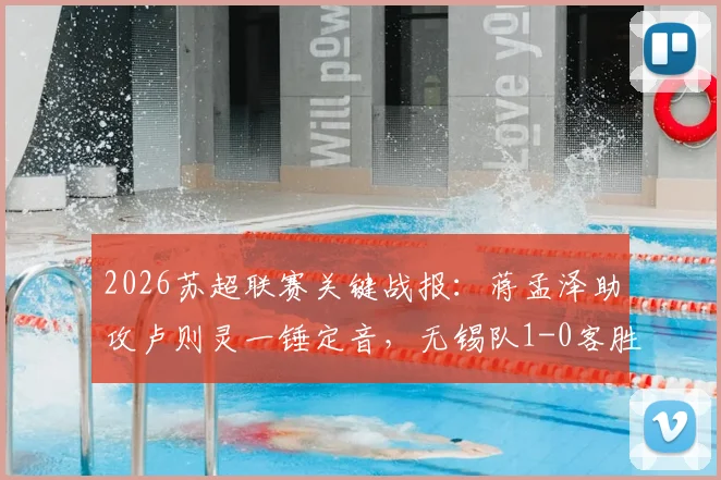 2026苏超联赛关键战报：蒋孟泽助攻卢则灵一锤定音，无锡队1-0客胜徐州队，积分榜形势有何变化？