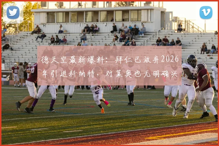 德天空最新爆料：拜仁已放弃2026年引进科纳特，对莱奥也无明确兴趣，球队引援策略调整引关注