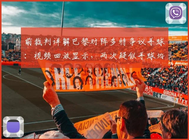 前裁判详解巴黎对阵多特争议手球:视频回放显示,两次疑似手球均属无意接触,主裁判未判点球符合规则