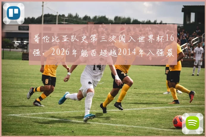 哥伦比亚队史第三次闯入世界杯16强,2026年能否超越2014年八强最佳战绩?深度回顾与前景展望