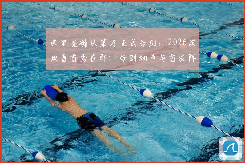 弗里克确认莱万正式告别，2026诺坎普首秀在即：告别细节与首发阵容深度分析
